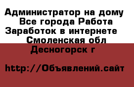 Администратор на дому  - Все города Работа » Заработок в интернете   . Смоленская обл.,Десногорск г.